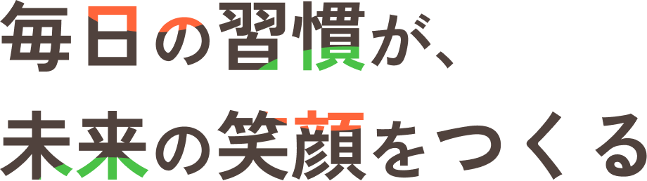 毎日の習慣が、未来の笑顔をつくる